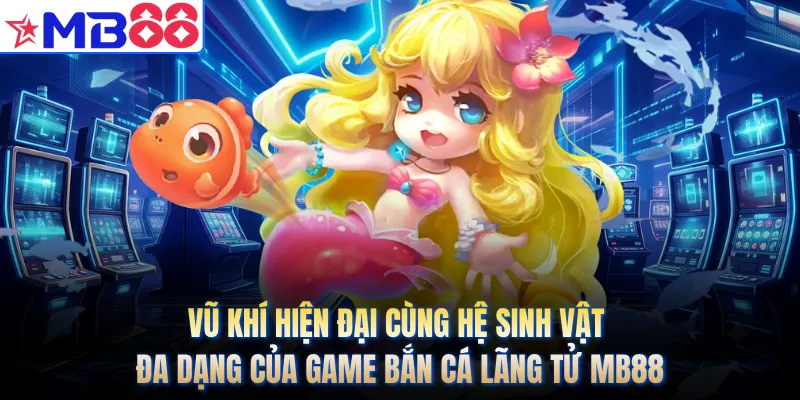 Vũ khí hiện đại cùng hệ sinh vật đa dạng của game bắn cá lãng tử MB88